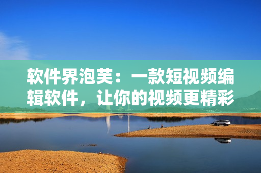 软件界泡芙：一款短视频编辑软件，让你的视频更精彩