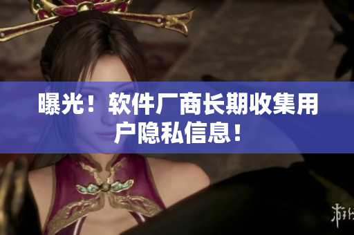 曝光！软件厂商长期收集用户隐私信息！