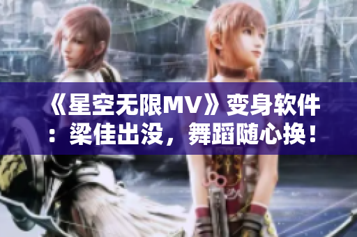 《星空无限MV》变身软件：梁佳出没，舞蹈随心换！