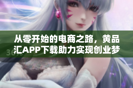 从零开始的电商之路，黄品汇APP下载助力实现创业梦想