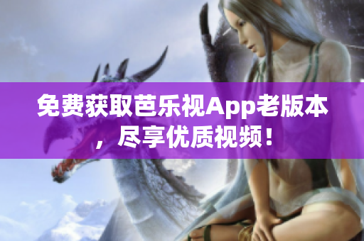 免费获取芭乐视App老版本，尽享优质视频！