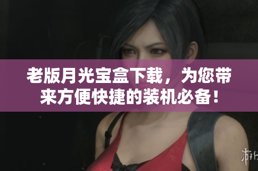 老版月光宝盒下载，为您带来方便快捷的装机必备！