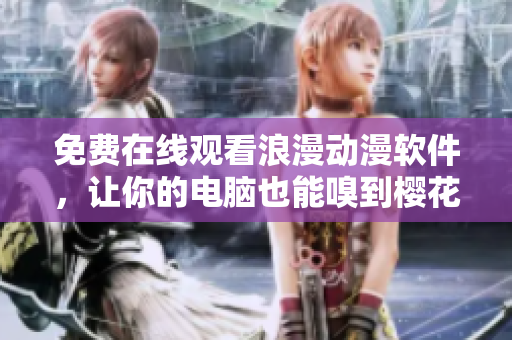 免费在线观看浪漫动漫软件，让你的电脑也能嗅到樱花香味