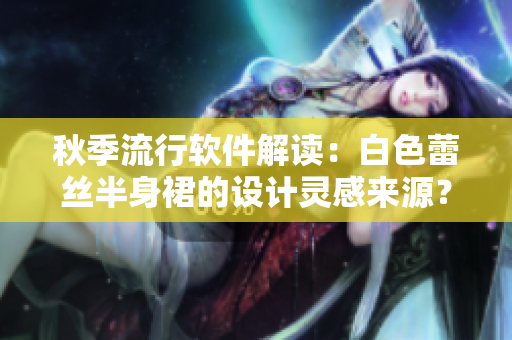 秋季流行软件解读：白色蕾丝半身裙的设计灵感来源？