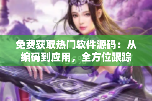免费获取热门软件源码：从编码到应用，全方位跟踪