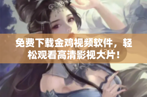 免费下载金鸡视频软件，轻松观看高清影视大片！