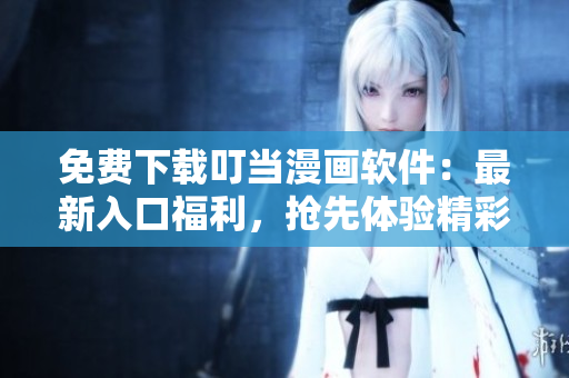 免费下载叮当漫画软件：最新入口福利，抢先体验精彩漫画！