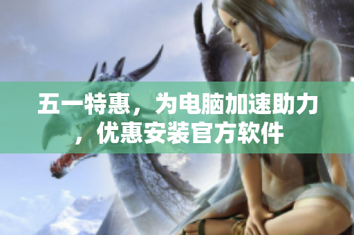 五一特惠，为电脑加速助力，优惠安装官方软件