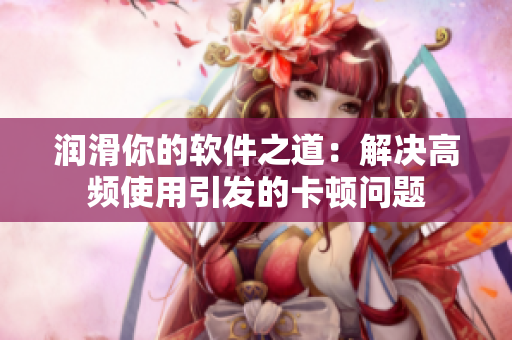 润滑你的软件之道：解决高频使用引发的卡顿问题