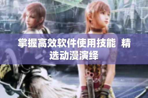 掌握高效软件使用技能  精选动漫演绎