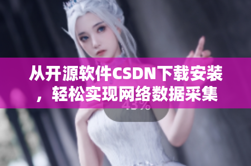从开源软件CSDN下载安装，轻松实现网络数据采集