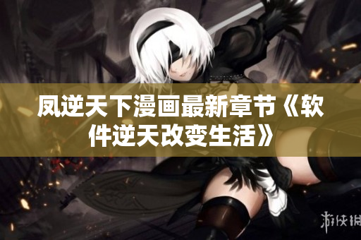 凤逆天下漫画最新章节《软件逆天改变生活》