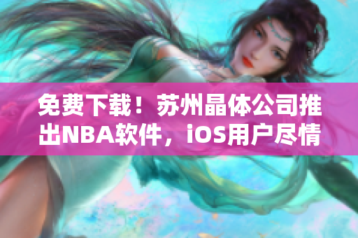 免费下载！苏州晶体公司推出NBA软件，iOS用户尽情畅玩！