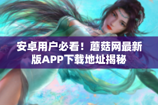 安卓用户必看！蘑菇网最新版APP下载地址揭秘