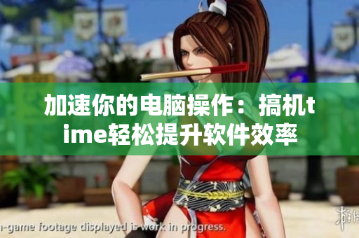 加速你的电脑操作：搞机time轻松提升软件效率
