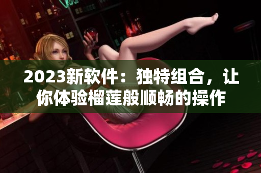 2023新软件：独特组合，让你体验榴莲般顺畅的操作