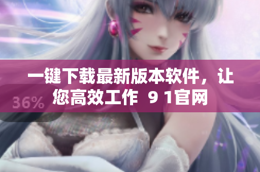 一键下载最新版本软件，让您高效工作  9 1官网