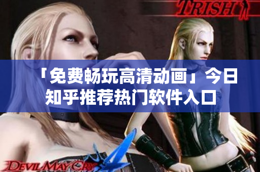「免费畅玩高清动画」今日知乎推荐热门软件入口