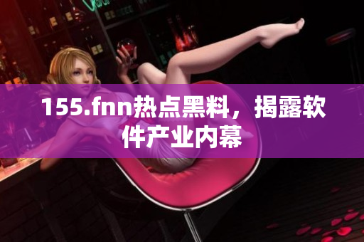 155.fnn热点黑料，揭露软件产业内幕