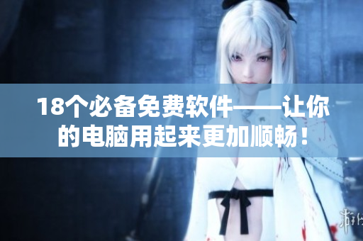 18个必备免费软件——让你的电脑用起来更加顺畅！