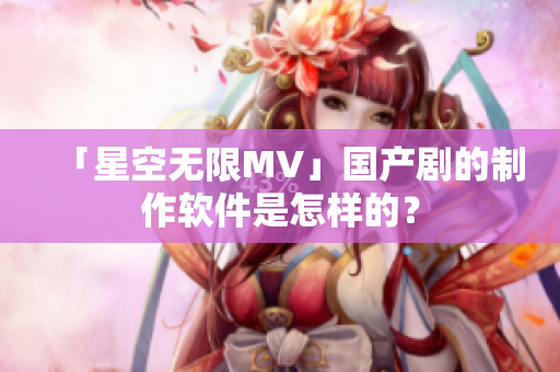 「星空无限MV」国产剧的制作软件是怎样的？
