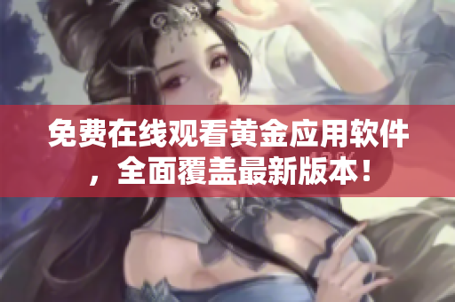 免费在线观看黄金应用软件，全面覆盖最新版本！