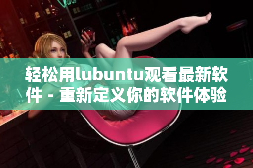 轻松用lubuntu观看最新软件 - 重新定义你的软件体验！