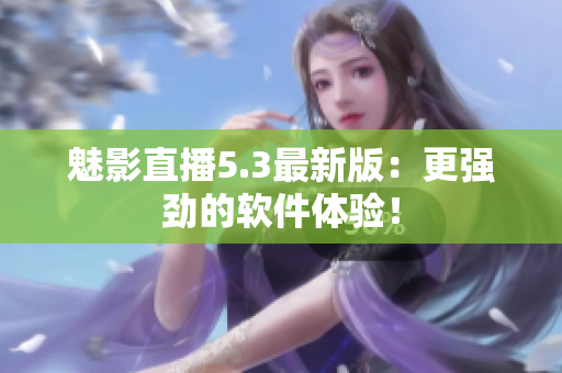 魅影直播5.3最新版：更强劲的软件体验！