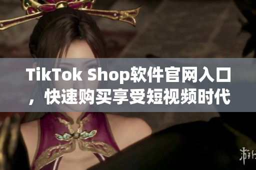 TikTok Shop软件官网入口，快速购买享受短视频时代。