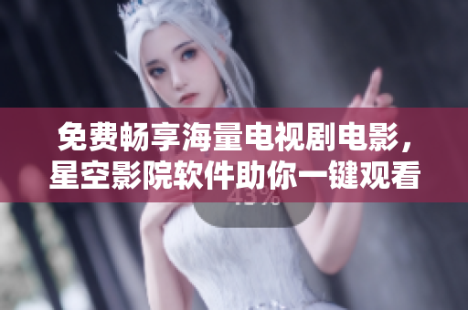 免费畅享海量电视剧电影，星空影院软件助你一键观看