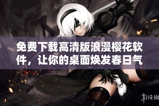 免费下载高清版浪漫樱花软件，让你的桌面焕发春日气息