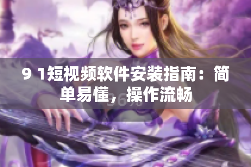 9 1短视频软件安装指南：简单易懂，操作流畅