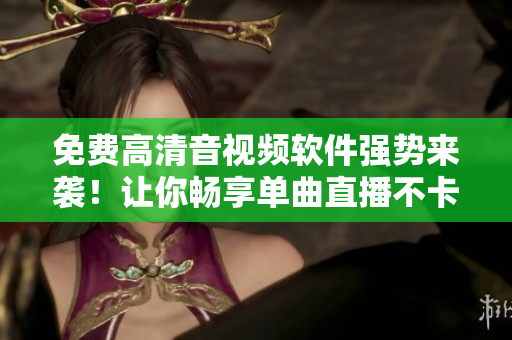 免费高清音视频软件强势来袭！让你畅享单曲直播不卡顿！