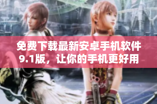 免费下载最新安卓手机软件9.1版，让你的手机更好用！