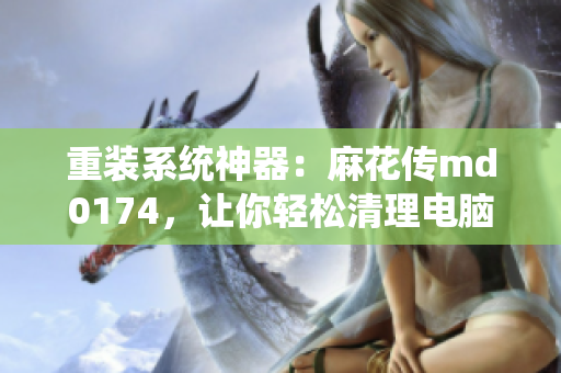 重装系统神器：麻花传md0174，让你轻松清理电脑垃圾！