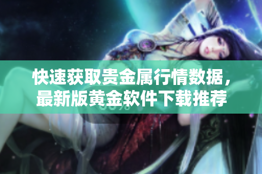 快速获取贵金属行情数据，最新版黄金软件下载推荐