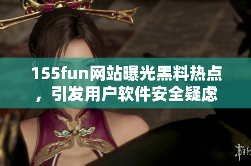 155fun网站曝光黑料热点，引发用户软件安全疑虑