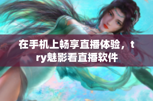在手机上畅享直播体验，try魅影看直播软件