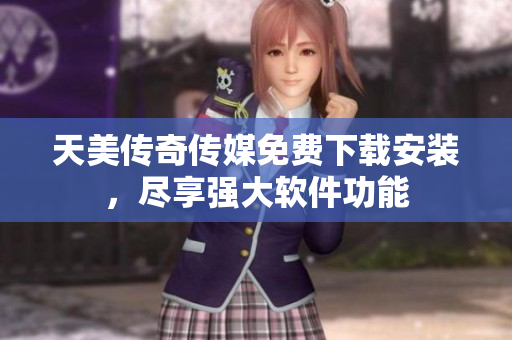 天美传奇传媒免费下载安装，尽享强大软件功能