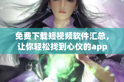 免费下载短视频软件汇总，让你轻松找到心仪的app