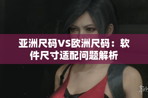 亚洲尺码VS欧洲尺码：软件尺寸适配问题解析