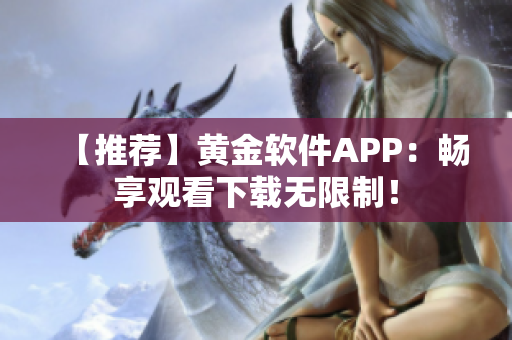 【推荐】黄金软件APP：畅享观看下载无限制！