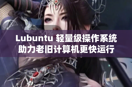 Lubuntu 轻量级操作系统助力老旧计算机更快运行