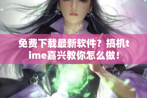 免费下载最新软件？搞机time嘉兴教你怎么做！