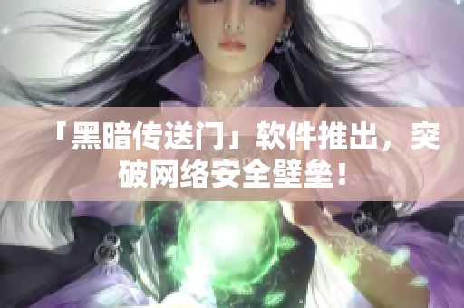 「黑暗传送门」软件推出，突破网络安全壁垒！