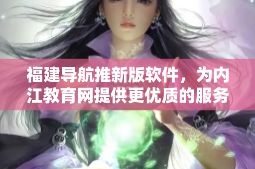 福建导航推新版软件，为内江教育网提供更优质的服务