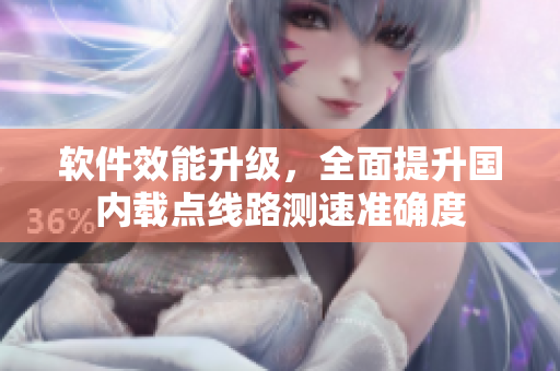 软件效能升级，全面提升国内载点线路测速准确度