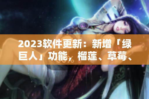 2023软件更新：新增「绿巨人」功能，榴莲、草莓、秋葵多元选择！