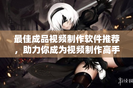 最佳成品视频制作软件推荐，助力你成为视频制作高手！