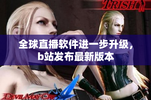 全球直播软件进一步升级，b站发布最新版本
